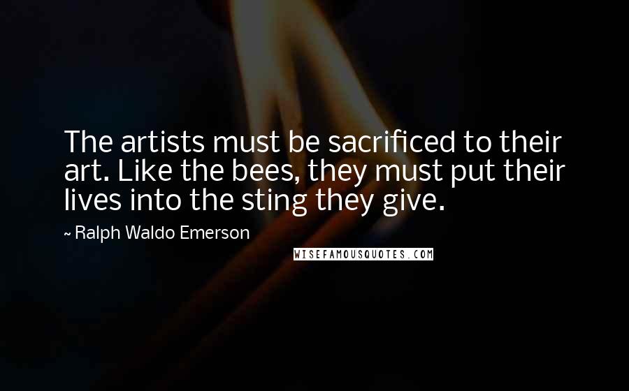 Ralph Waldo Emerson Quotes: The artists must be sacrificed to their art. Like the bees, they must put their lives into the sting they give.
