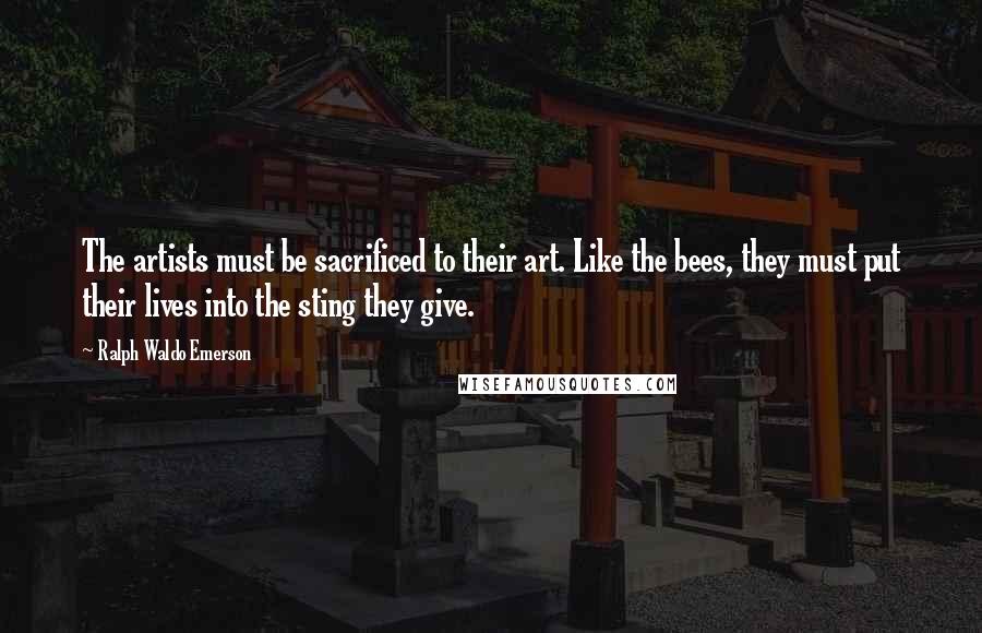 Ralph Waldo Emerson Quotes: The artists must be sacrificed to their art. Like the bees, they must put their lives into the sting they give.