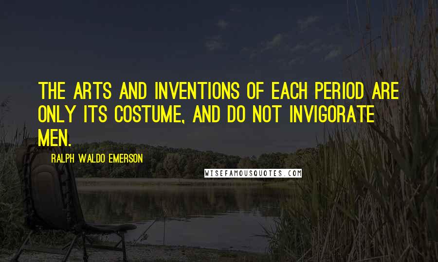 Ralph Waldo Emerson Quotes: The arts and inventions of each period are only its costume, and do not invigorate men.