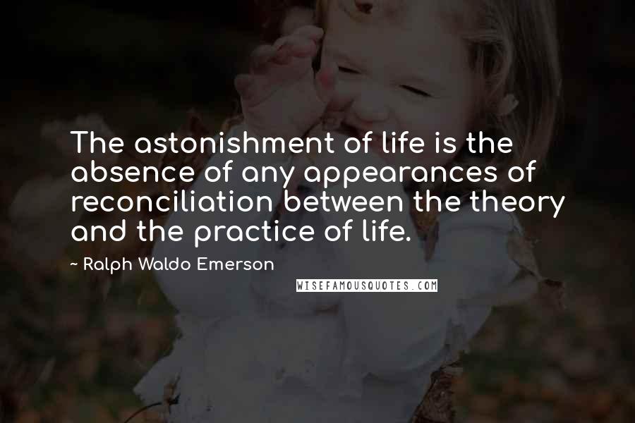 Ralph Waldo Emerson Quotes: The astonishment of life is the absence of any appearances of reconciliation between the theory and the practice of life.