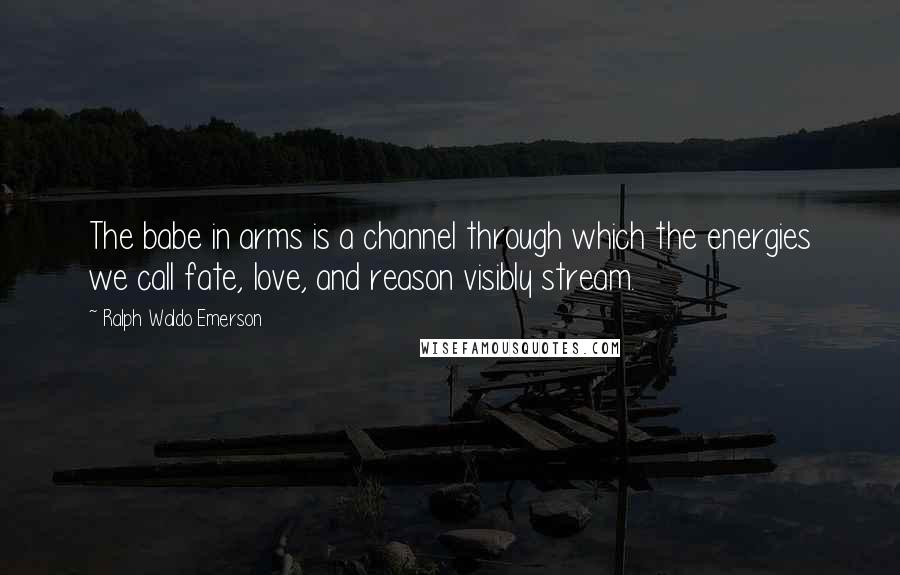 Ralph Waldo Emerson Quotes: The babe in arms is a channel through which the energies we call fate, love, and reason visibly stream.