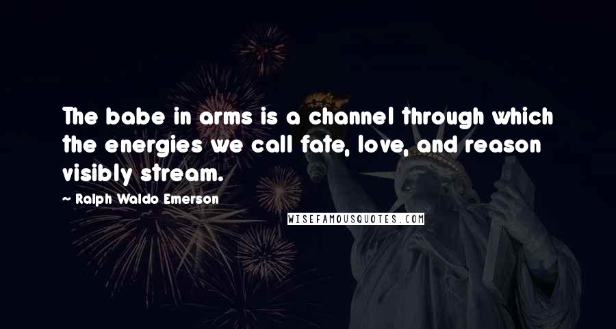 Ralph Waldo Emerson Quotes: The babe in arms is a channel through which the energies we call fate, love, and reason visibly stream.