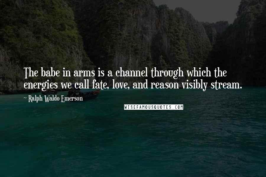 Ralph Waldo Emerson Quotes: The babe in arms is a channel through which the energies we call fate, love, and reason visibly stream.