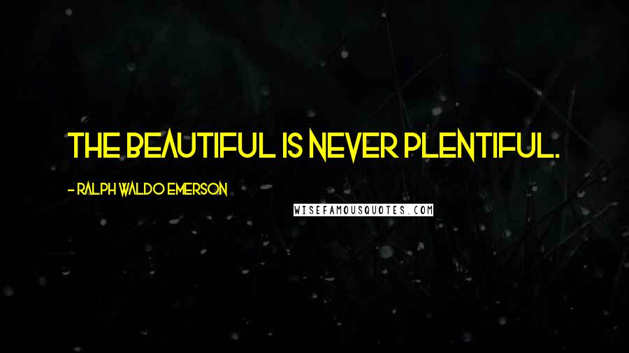 Ralph Waldo Emerson Quotes: The beautiful is never plentiful.