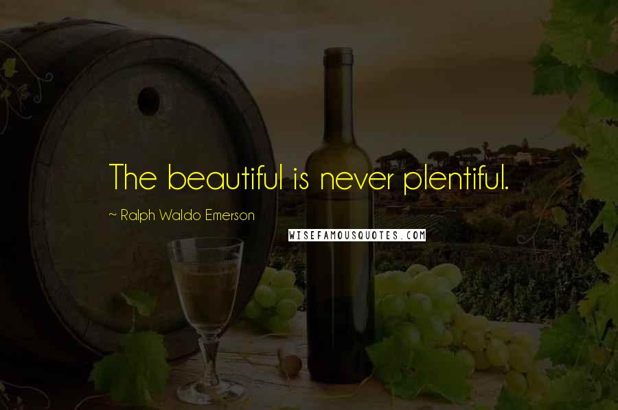 Ralph Waldo Emerson Quotes: The beautiful is never plentiful.