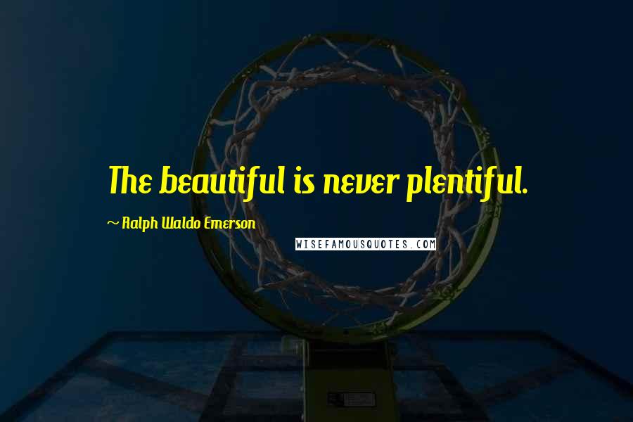 Ralph Waldo Emerson Quotes: The beautiful is never plentiful.