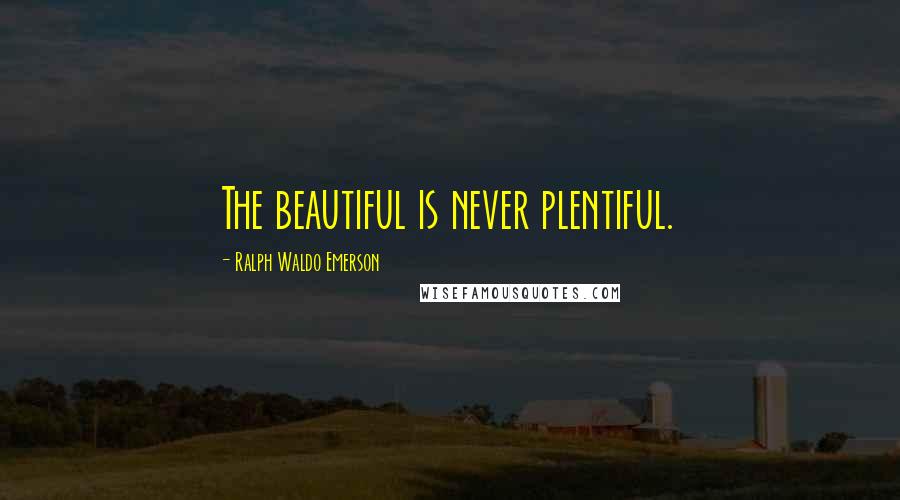 Ralph Waldo Emerson Quotes: The beautiful is never plentiful.