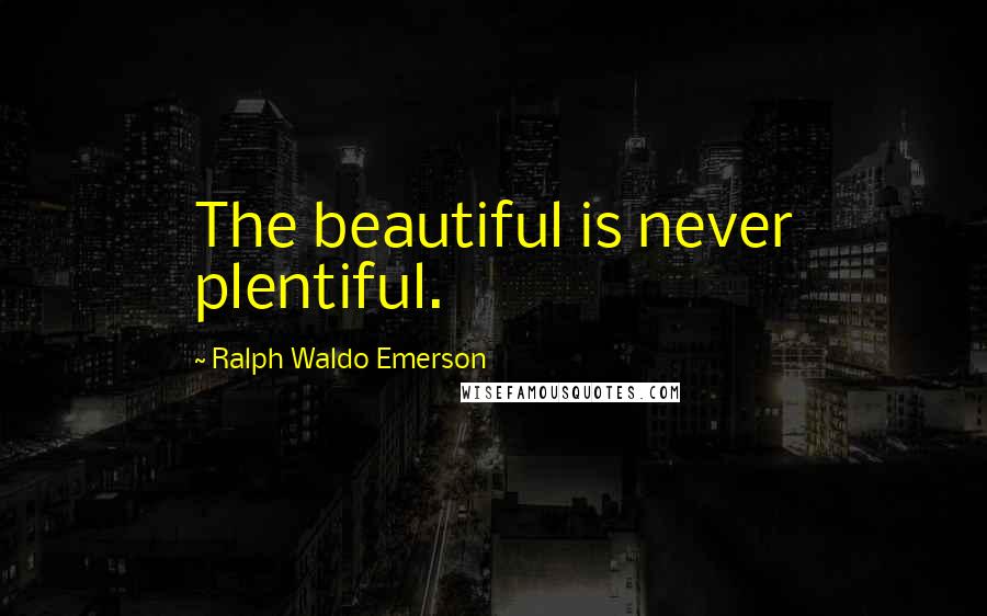 Ralph Waldo Emerson Quotes: The beautiful is never plentiful.