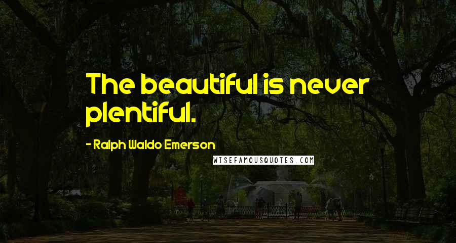 Ralph Waldo Emerson Quotes: The beautiful is never plentiful.