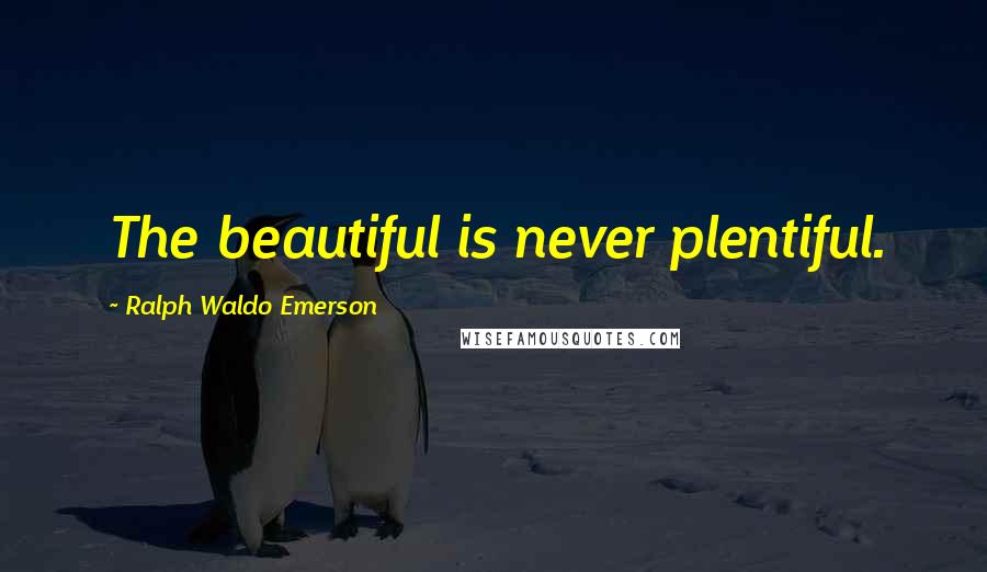 Ralph Waldo Emerson Quotes: The beautiful is never plentiful.