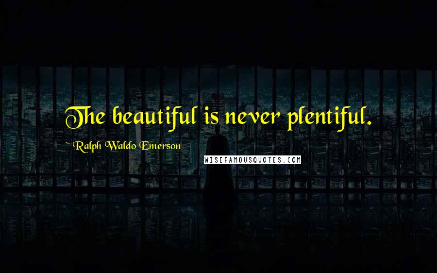 Ralph Waldo Emerson Quotes: The beautiful is never plentiful.