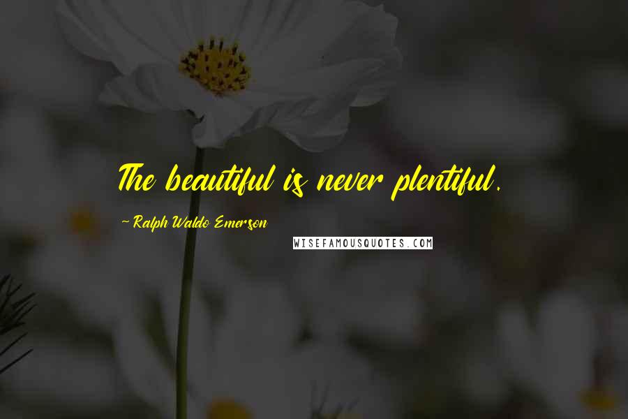 Ralph Waldo Emerson Quotes: The beautiful is never plentiful.