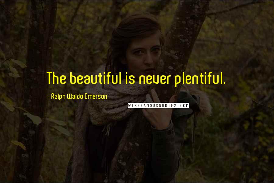 Ralph Waldo Emerson Quotes: The beautiful is never plentiful.