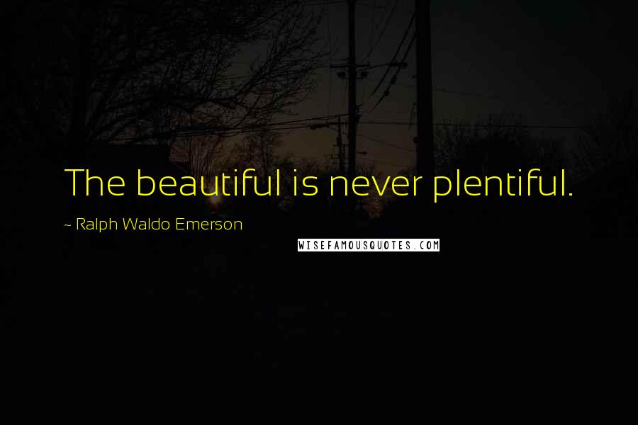 Ralph Waldo Emerson Quotes: The beautiful is never plentiful.