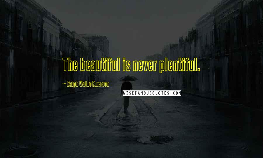 Ralph Waldo Emerson Quotes: The beautiful is never plentiful.