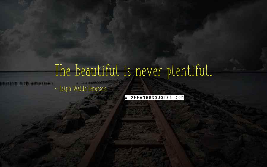 Ralph Waldo Emerson Quotes: The beautiful is never plentiful.