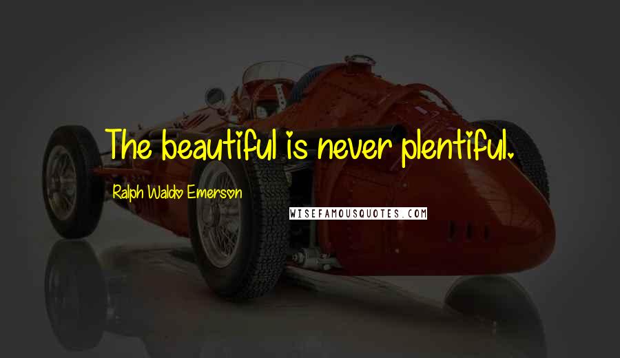 Ralph Waldo Emerson Quotes: The beautiful is never plentiful.