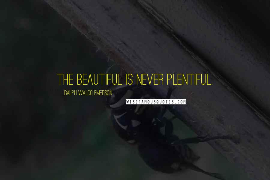 Ralph Waldo Emerson Quotes: The beautiful is never plentiful.