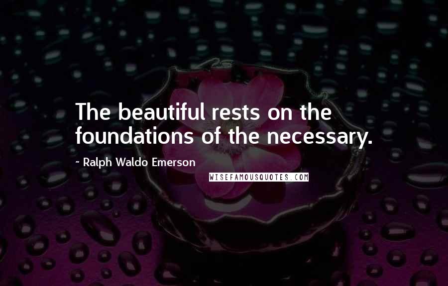 Ralph Waldo Emerson Quotes: The beautiful rests on the foundations of the necessary.