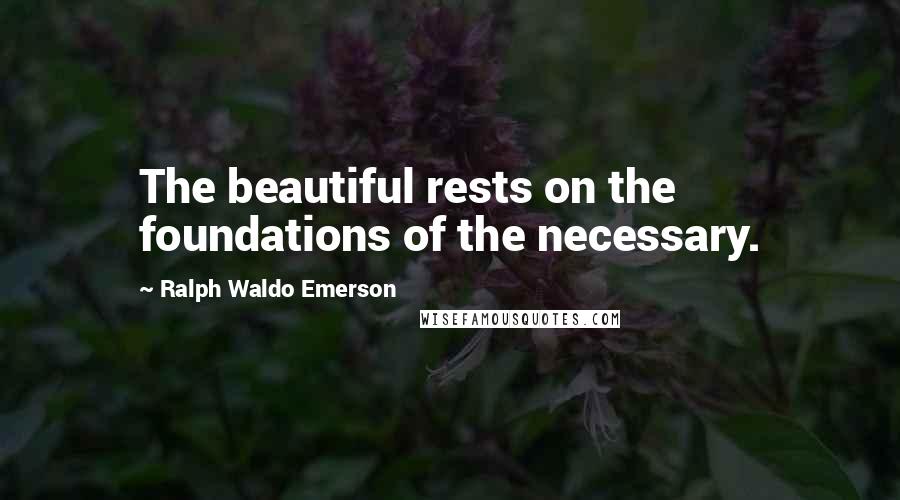 Ralph Waldo Emerson Quotes: The beautiful rests on the foundations of the necessary.