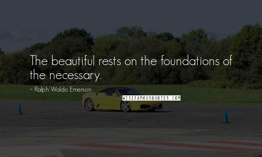 Ralph Waldo Emerson Quotes: The beautiful rests on the foundations of the necessary.