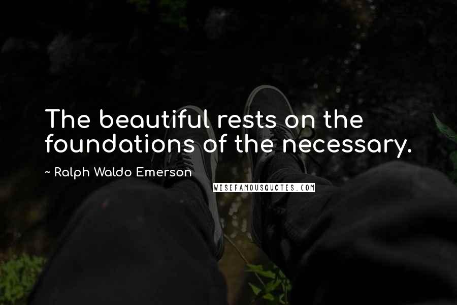 Ralph Waldo Emerson Quotes: The beautiful rests on the foundations of the necessary.