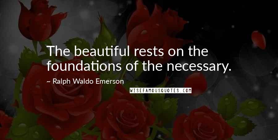 Ralph Waldo Emerson Quotes: The beautiful rests on the foundations of the necessary.