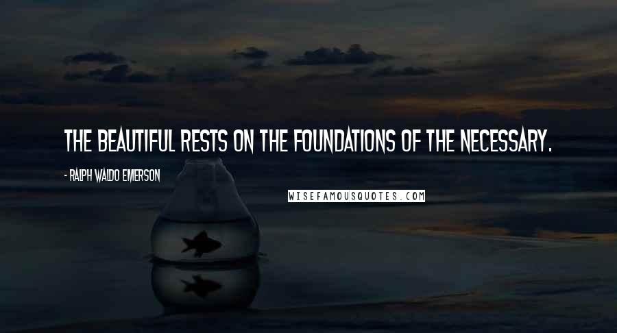 Ralph Waldo Emerson Quotes: The beautiful rests on the foundations of the necessary.