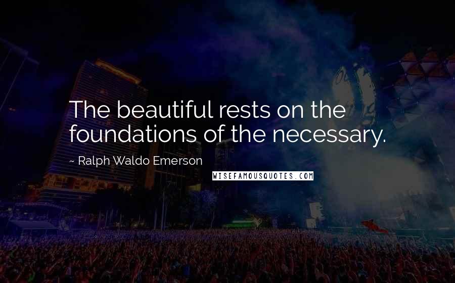 Ralph Waldo Emerson Quotes: The beautiful rests on the foundations of the necessary.