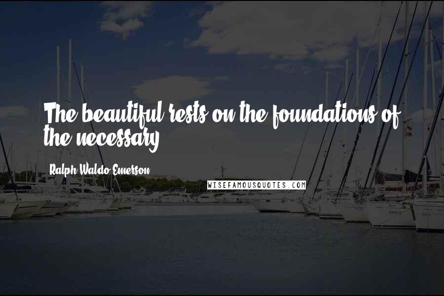 Ralph Waldo Emerson Quotes: The beautiful rests on the foundations of the necessary.