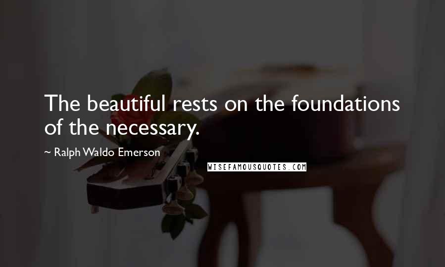 Ralph Waldo Emerson Quotes: The beautiful rests on the foundations of the necessary.