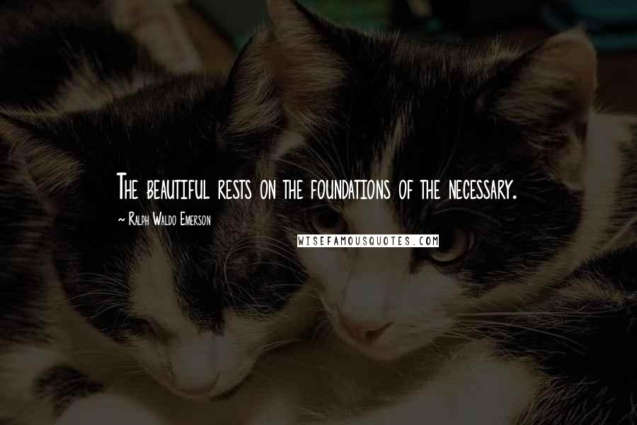 Ralph Waldo Emerson Quotes: The beautiful rests on the foundations of the necessary.