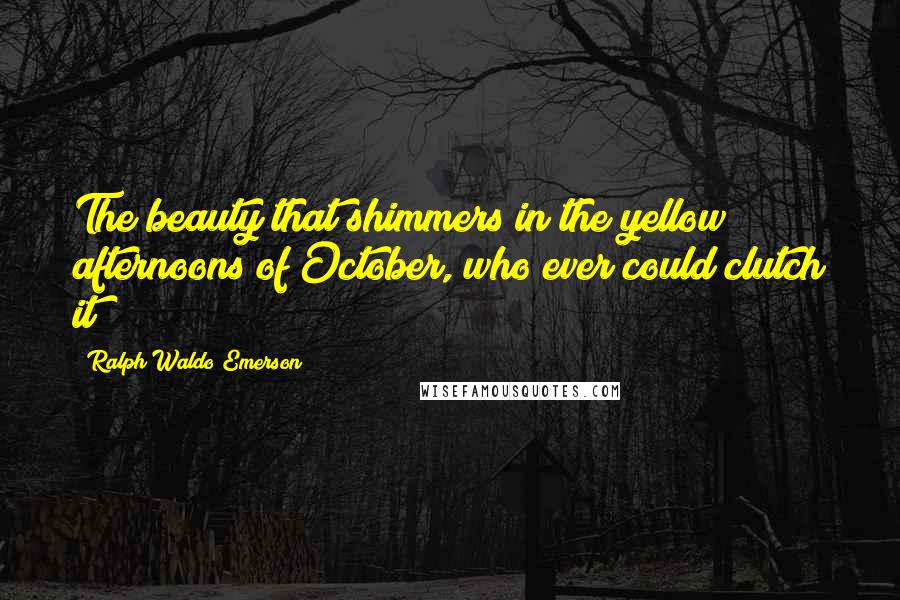 Ralph Waldo Emerson Quotes: The beauty that shimmers in the yellow afternoons of October, who ever could clutch it?