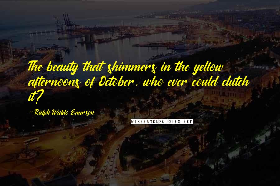 Ralph Waldo Emerson Quotes: The beauty that shimmers in the yellow afternoons of October, who ever could clutch it?