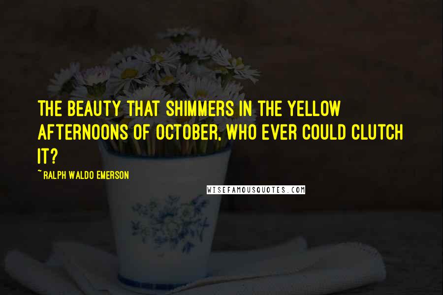 Ralph Waldo Emerson Quotes: The beauty that shimmers in the yellow afternoons of October, who ever could clutch it?