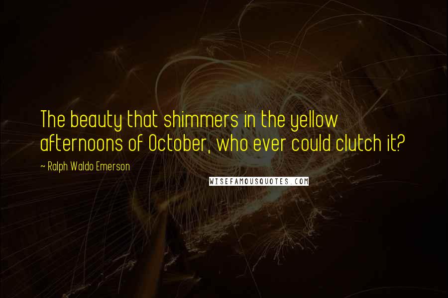 Ralph Waldo Emerson Quotes: The beauty that shimmers in the yellow afternoons of October, who ever could clutch it?