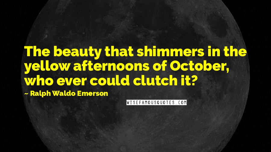 Ralph Waldo Emerson Quotes: The beauty that shimmers in the yellow afternoons of October, who ever could clutch it?