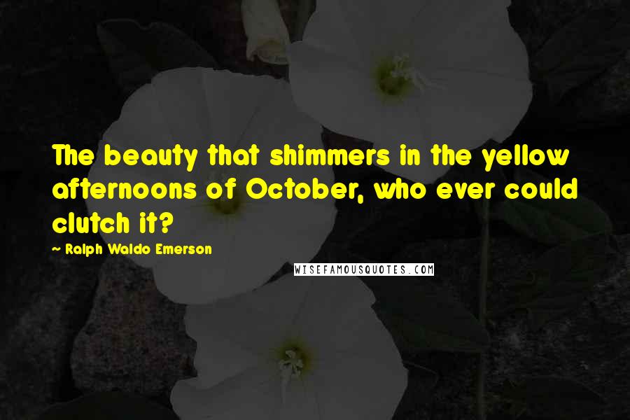 Ralph Waldo Emerson Quotes: The beauty that shimmers in the yellow afternoons of October, who ever could clutch it?