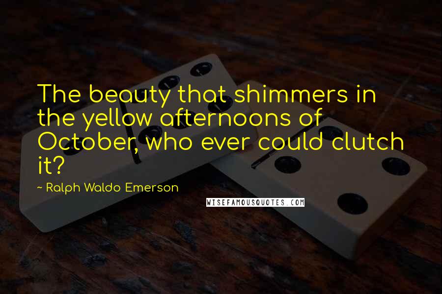 Ralph Waldo Emerson Quotes: The beauty that shimmers in the yellow afternoons of October, who ever could clutch it?