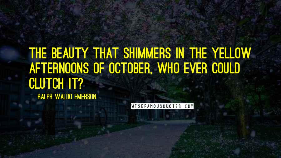 Ralph Waldo Emerson Quotes: The beauty that shimmers in the yellow afternoons of October, who ever could clutch it?