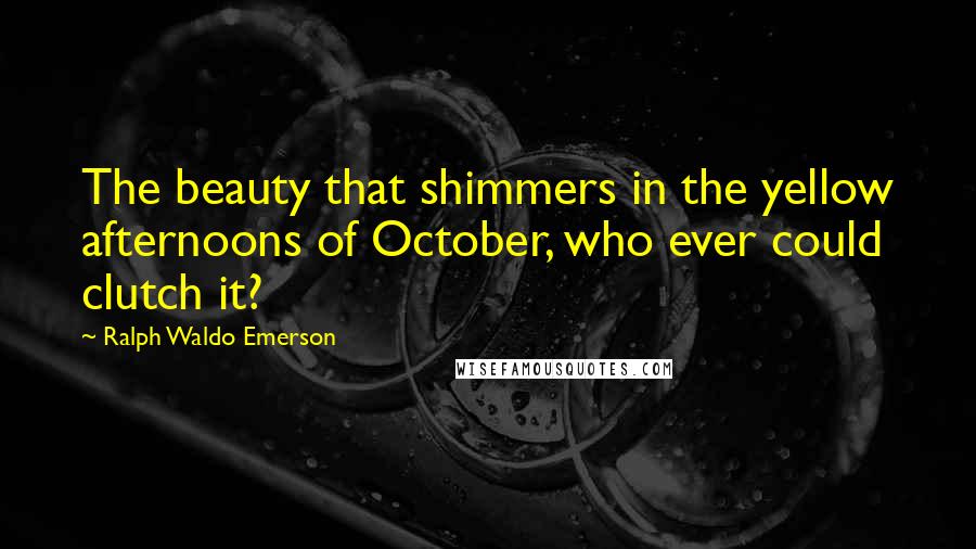 Ralph Waldo Emerson Quotes: The beauty that shimmers in the yellow afternoons of October, who ever could clutch it?