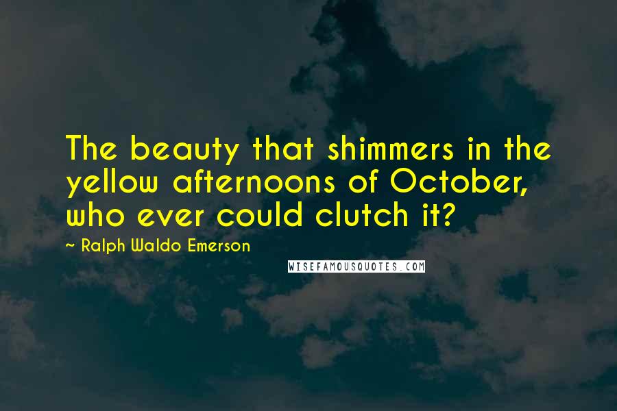 Ralph Waldo Emerson Quotes: The beauty that shimmers in the yellow afternoons of October, who ever could clutch it?