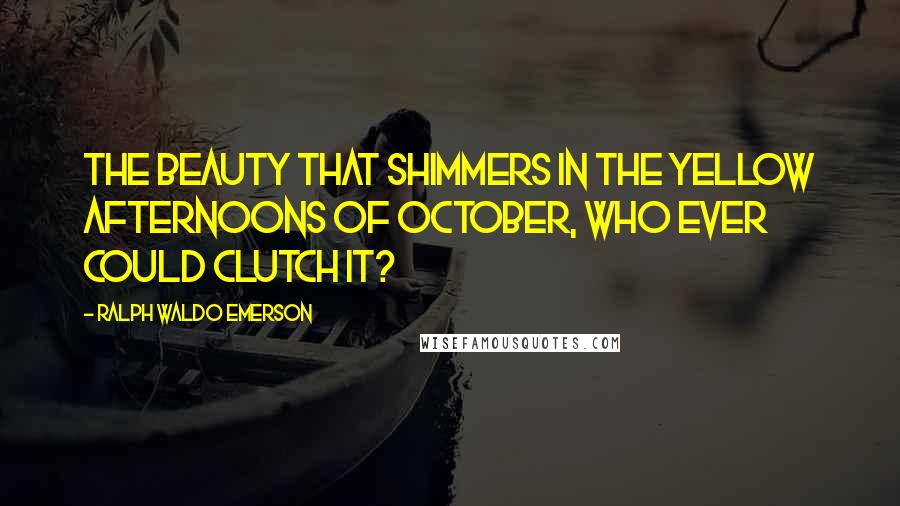 Ralph Waldo Emerson Quotes: The beauty that shimmers in the yellow afternoons of October, who ever could clutch it?