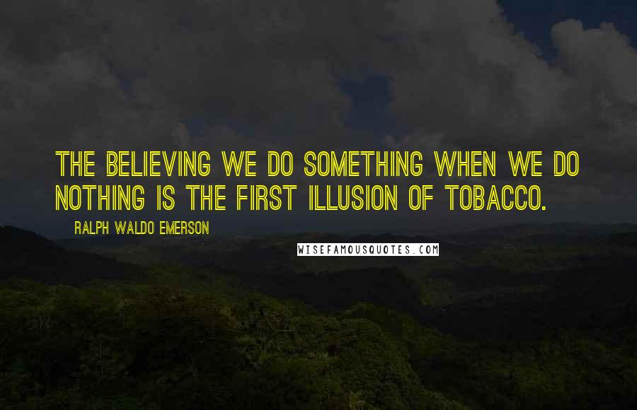 Ralph Waldo Emerson Quotes: The believing we do something when we do nothing is the first illusion of tobacco.