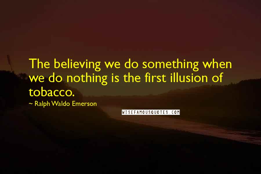 Ralph Waldo Emerson Quotes: The believing we do something when we do nothing is the first illusion of tobacco.