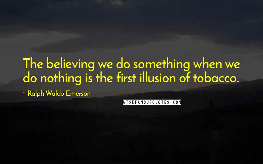 Ralph Waldo Emerson Quotes: The believing we do something when we do nothing is the first illusion of tobacco.