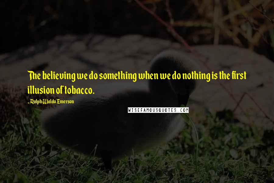 Ralph Waldo Emerson Quotes: The believing we do something when we do nothing is the first illusion of tobacco.