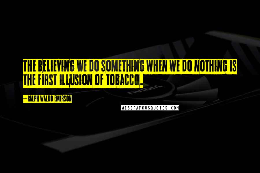 Ralph Waldo Emerson Quotes: The believing we do something when we do nothing is the first illusion of tobacco.