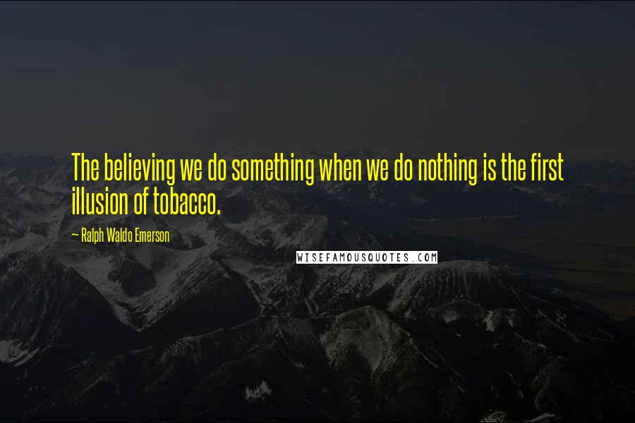 Ralph Waldo Emerson Quotes: The believing we do something when we do nothing is the first illusion of tobacco.