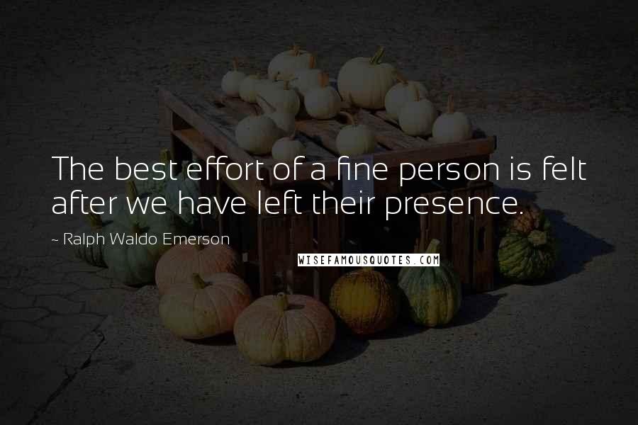 Ralph Waldo Emerson Quotes: The best effort of a fine person is felt after we have left their presence.